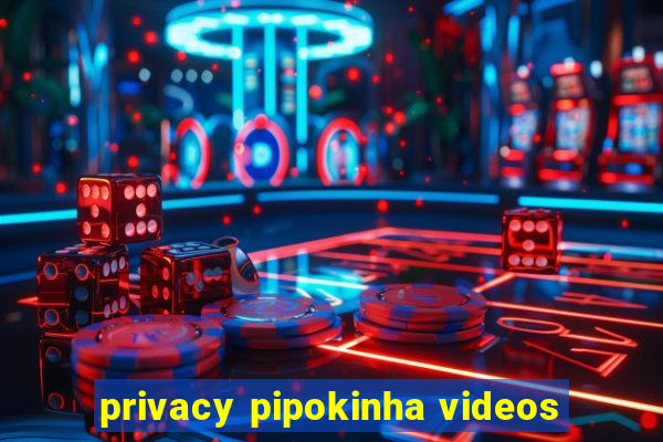 privacy pipokinha videos